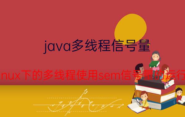 java多线程信号量 关于linux下的多线程使用sem信号量的运行问题？